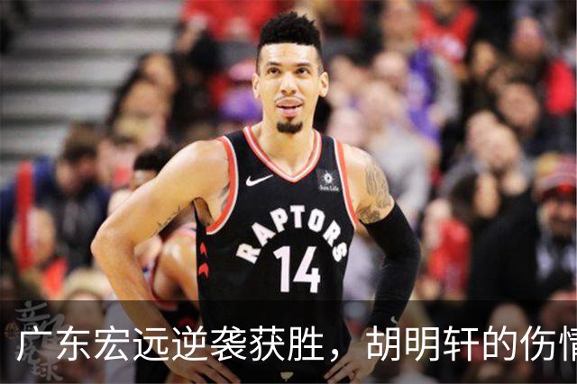 广东宏远逆袭获胜，胡明轩的伤情引发关注！